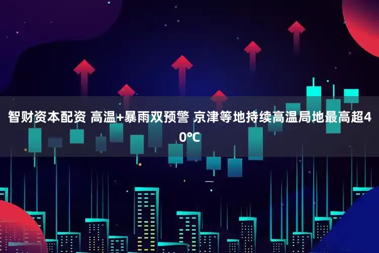 智财资本配资 高温+暴雨双预警 京津等地持续高温局地最高超40℃