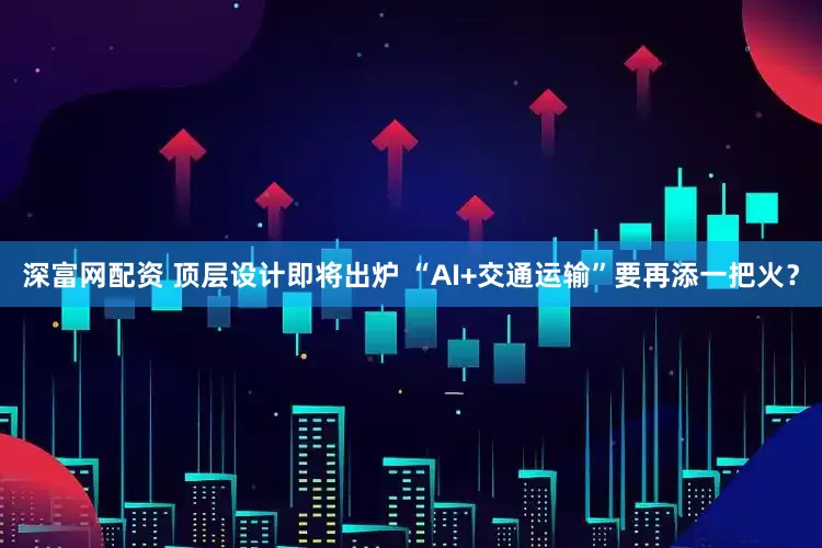 深富网配资 顶层设计即将出炉 “AI+交通运输”要再添一把火？