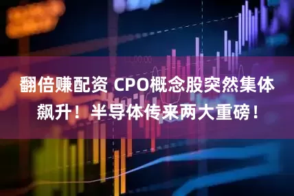 翻倍赚配资 CPO概念股突然集体飙升！半导体传来两大重磅！