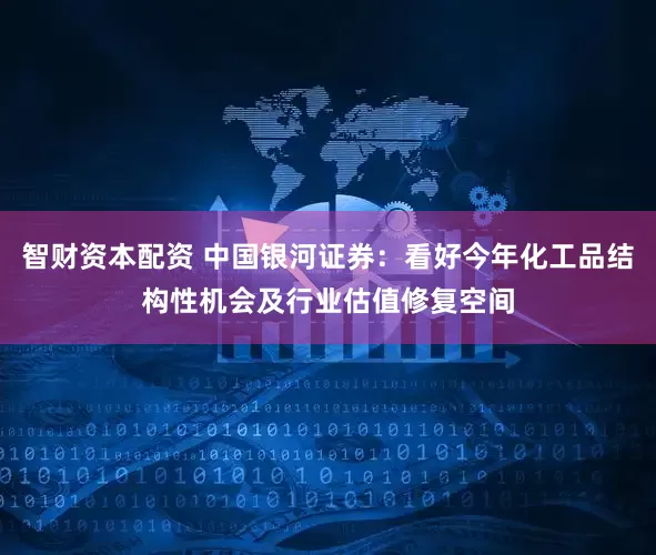 智财资本配资 中国银河证券：看好今年化工品结构性机会及行业估值修复空间