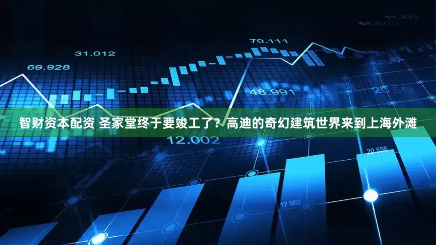 智财资本配资 圣家堂终于要竣工了？高迪的奇幻建筑世界来到上海外滩