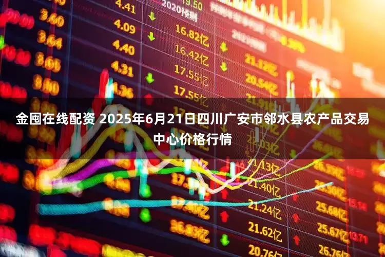 金囤在线配资 2025年6月21日四川广安市邻水县农产品交易中心价格行情