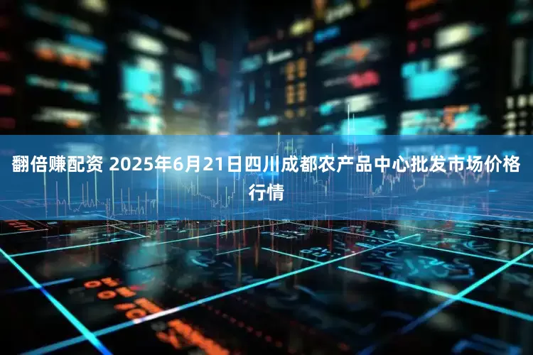 翻倍赚配资 2025年6月21日四川成都农产品中心批发市场价格行情