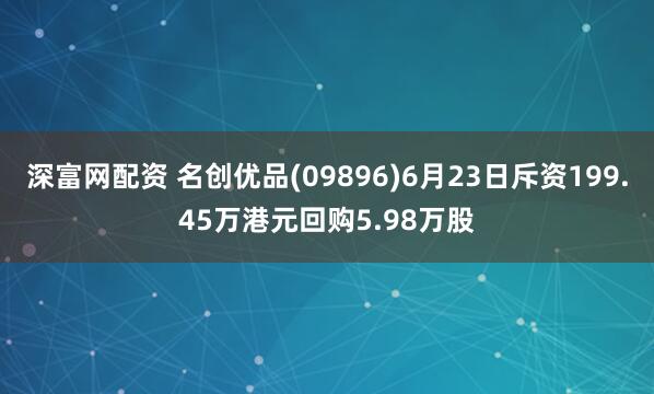 深富网配资 名创优品(09896)6月23日斥资199.45万港元回购5.98万股