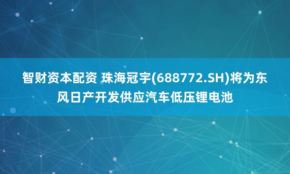 智财资本配资 珠海冠宇(688772.SH)将为东风日产开发供应汽车低压锂电池