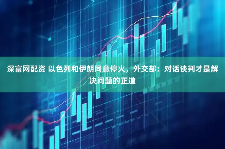 深富网配资 以色列和伊朗同意停火，外交部：对话谈判才是解决问题的正道