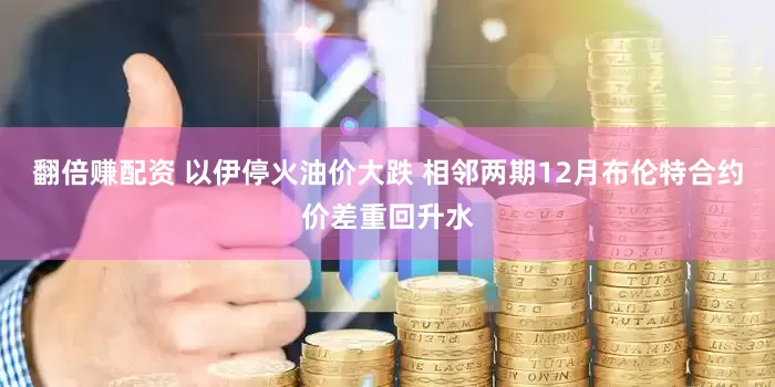 翻倍赚配资 以伊停火油价大跌 相邻两期12月布伦特合约价差重回升水