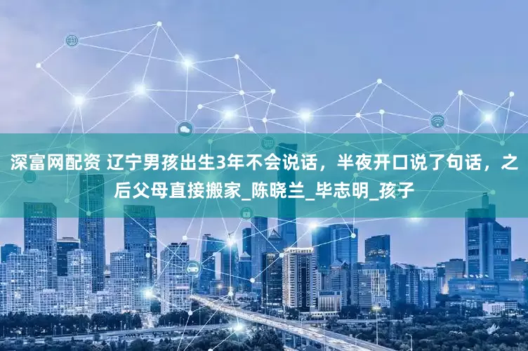 深富网配资 辽宁男孩出生3年不会说话，半夜开口说了句话，之后父母直接搬家_陈晓兰_毕志明_孩子