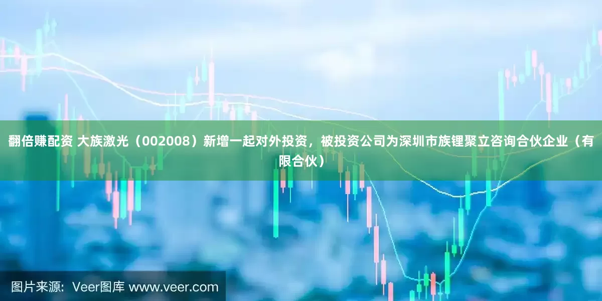 翻倍赚配资 大族激光（002008）新增一起对外投资，被投资公司为深圳市族锂聚立咨询合伙企业（有限合伙）