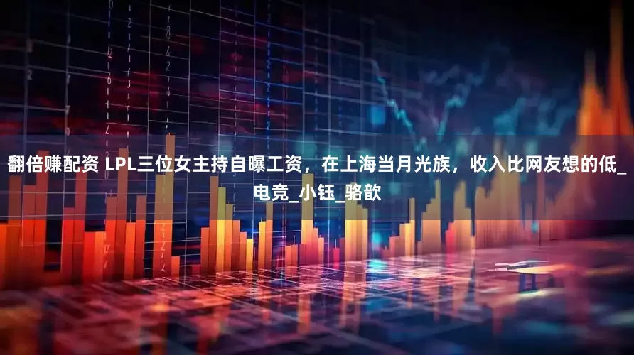翻倍赚配资 LPL三位女主持自曝工资，在上海当月光族，收入比网友想的低_电竞_小钰_骆歆