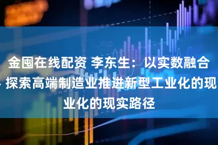 金囤在线配资 李东生：以实数融合为抓手 探索高端制造业推进新型工业化的现实路径