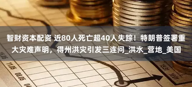 智财资本配资 近80人死亡超40人失踪！特朗普签署重大灾难声明，得州洪灾引发三连问_洪水_营地_美国