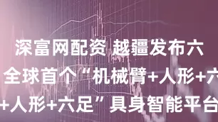 深富网配资 越疆发布六足机器狗 全球首个“机械臂+人形+六足”具身智能平台问世