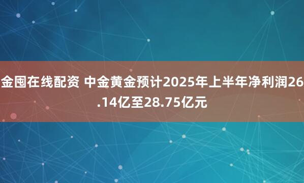 金囤在线配资 中金黄金预计2025年上半年净利润26.14亿至28.75亿元