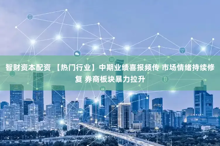 智财资本配资 【热门行业】中期业绩喜报频传 市场情绪持续修复 券商板块暴力拉升