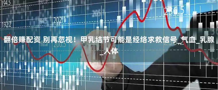 翻倍赚配资 别再忽视！甲乳结节可能是经络求救信号_气血_乳腺_人体