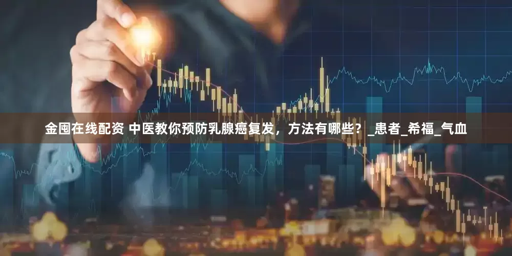 金囤在线配资 中医教你预防乳腺癌复发，方法有哪些？_患者_希福_气血