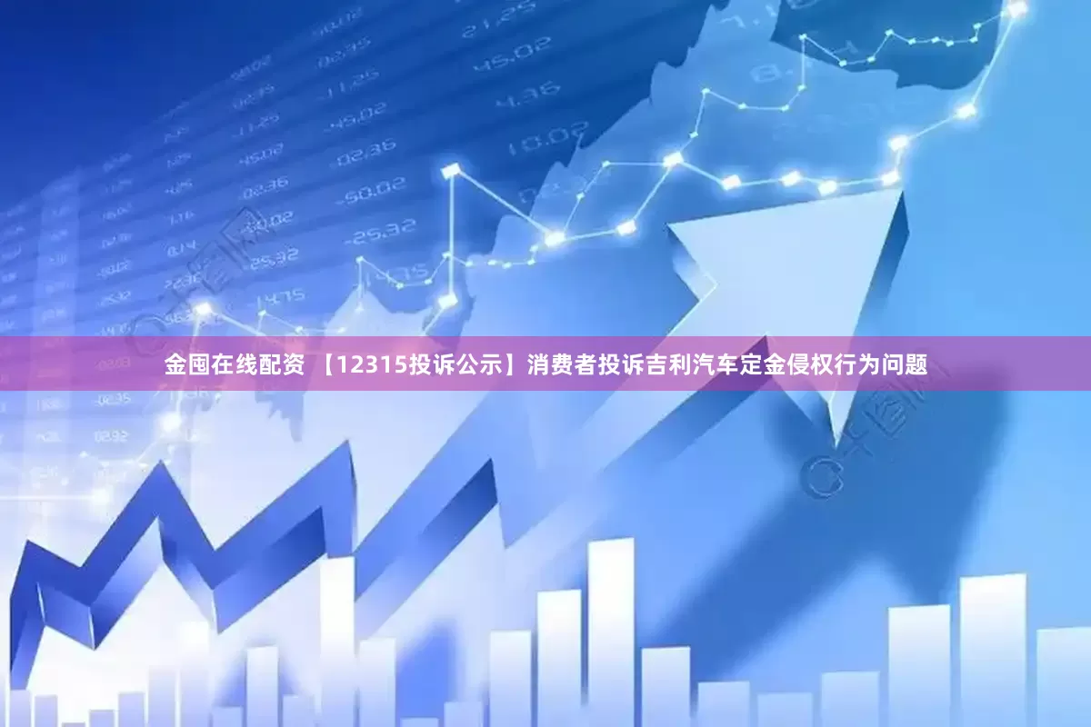 金囤在线配资 【12315投诉公示】消费者投诉吉利汽车定金侵权行为问题