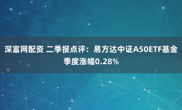 深富网配资 二季报点评：易方达中证A50ETF基金季度涨幅0.28%