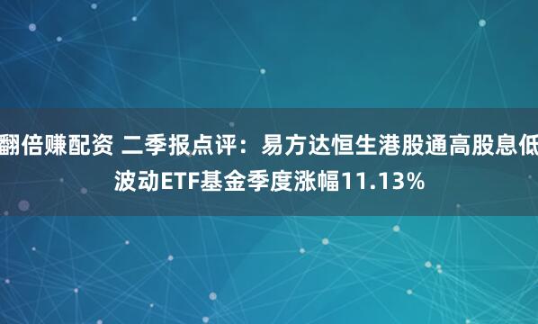 翻倍赚配资 二季报点评：易方达恒生港股通高股息低波动ETF基金季度涨幅11.13%