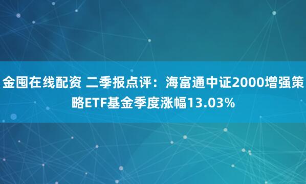 金囤在线配资 二季报点评：海富通中证2000增强策略ETF基金季度涨幅13.03%