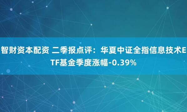 智财资本配资 二季报点评：华夏中证全指信息技术ETF基金季度涨幅-0.39%