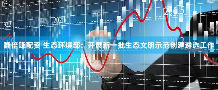 翻倍赚配资 生态环境部：开展新一批生态文明示范创建遴选工作