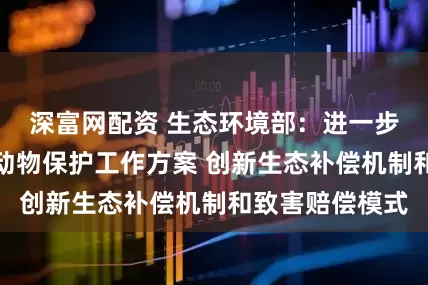 深富网配资 生态环境部：进一步修改完善野生动物保护工作方案 创新生态补偿机制和致害赔偿模式
