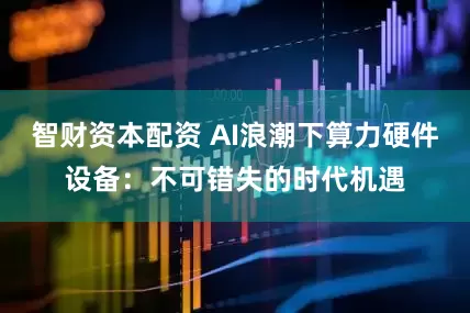 智财资本配资 AI浪潮下算力硬件设备：不可错失的时代机遇