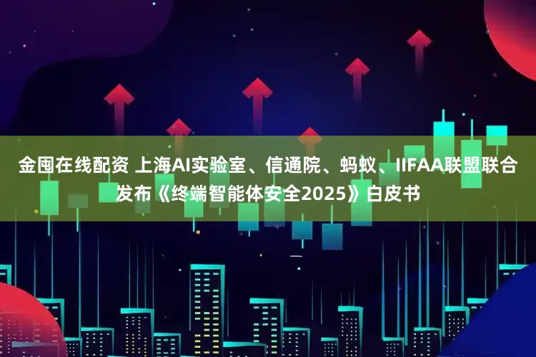 金囤在线配资 上海AI实验室、信通院、蚂蚁、IIFAA联盟联合发布《终端智能体安全2025》白皮书
