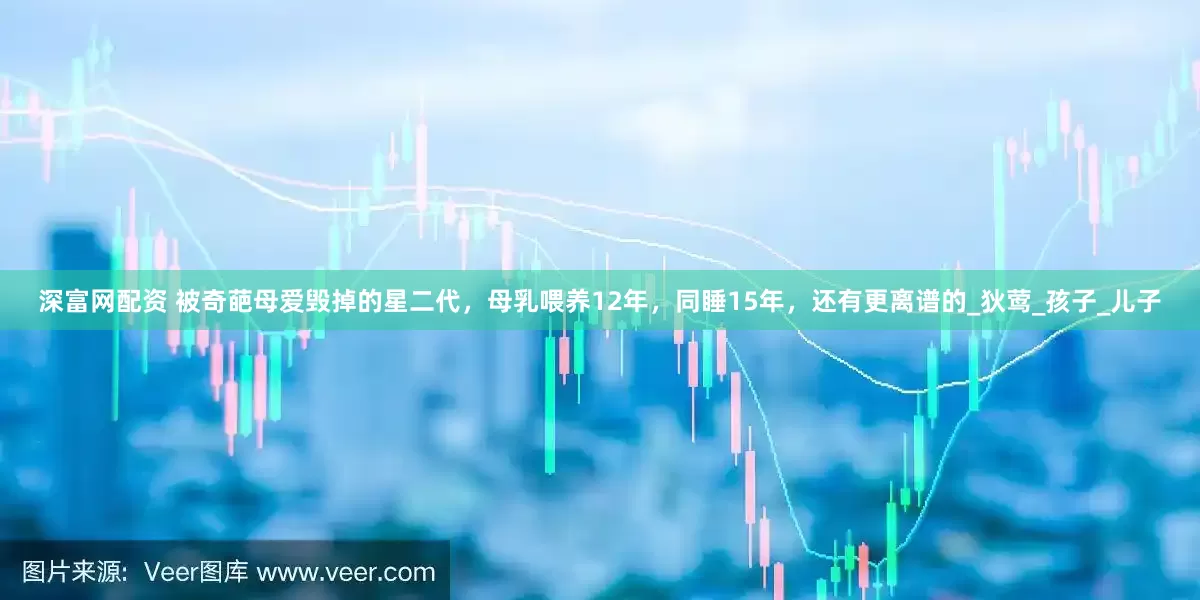 深富网配资 被奇葩母爱毁掉的星二代，母乳喂养12年，同睡15年，还有更离谱的_狄莺_孩子_儿子