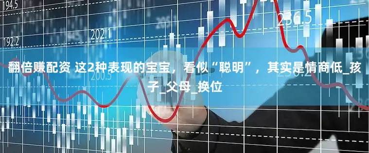 翻倍赚配资 这2种表现的宝宝，看似“聪明”，其实是情商低_孩子_父母_换位