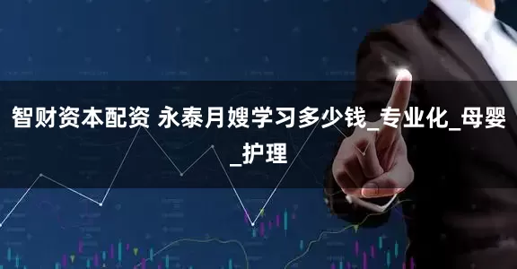 智财资本配资 永泰月嫂学习多少钱_专业化_母婴_护理