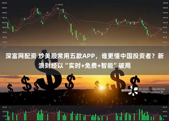 深富网配资 炒美股常用五款APP，谁更懂中国投资者？新浪财经以“实时+免费+智能”破局