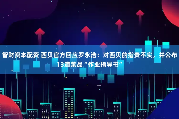 智财资本配资 西贝官方回应罗永浩：对西贝的指责不实，并公布13道菜品“作业指导书”