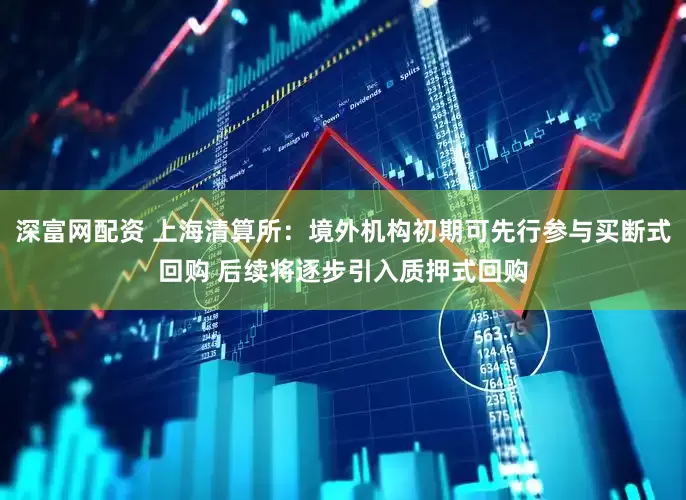深富网配资 上海清算所：境外机构初期可先行参与买断式回购 后续将逐步引入质押式回购