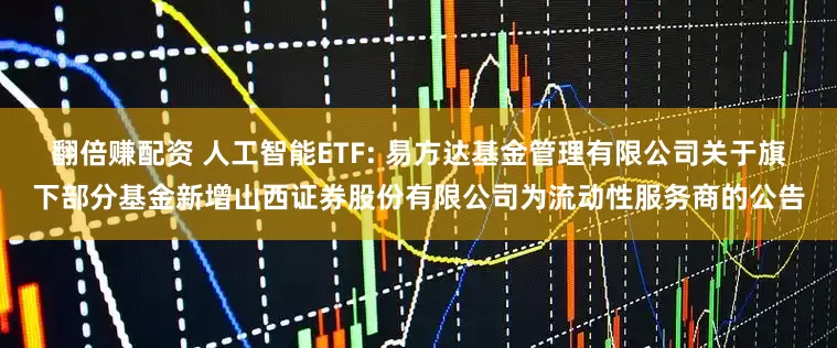 翻倍赚配资 人工智能ETF: 易方达基金管理有限公司关于旗下部分基金新增山西证券股份有限公司为流动性服务商的公告