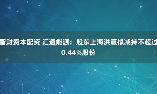 智财资本配资 汇通能源:股东上海洪赢拟减持不超过0.44%股份