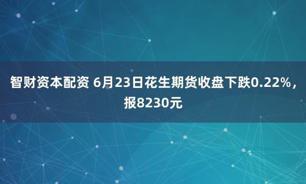 智财资本配资 6月23日花生期货收盘下跌0.22%，报8230元