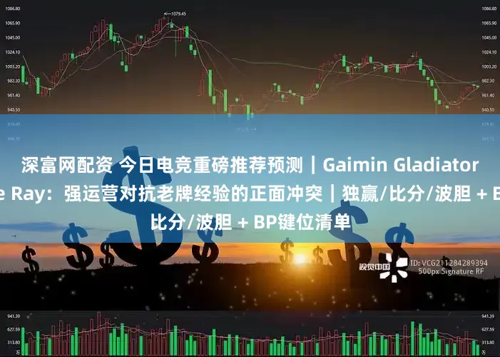 深富网配资 今日电竞重磅推荐预测｜Gaimin Gladiators vs Azure Ray：强运营对抗老牌经验的正面冲突｜独赢/比分/波胆 + BP键位清单
