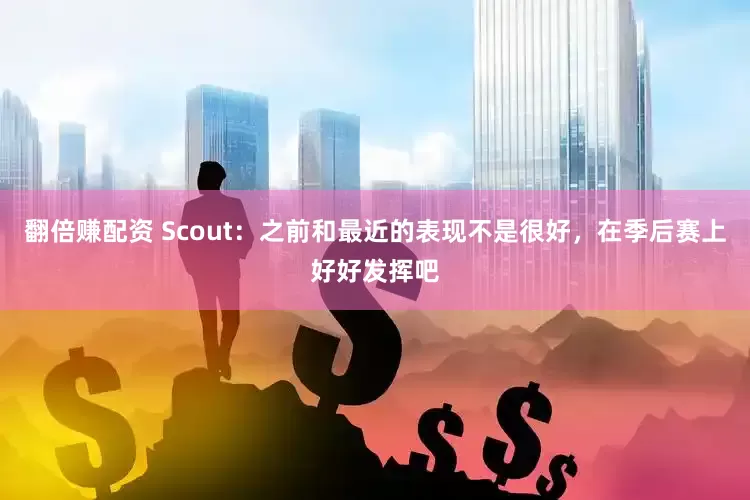 翻倍赚配资 Scout：之前和最近的表现不是很好，在季后赛上好好发挥吧