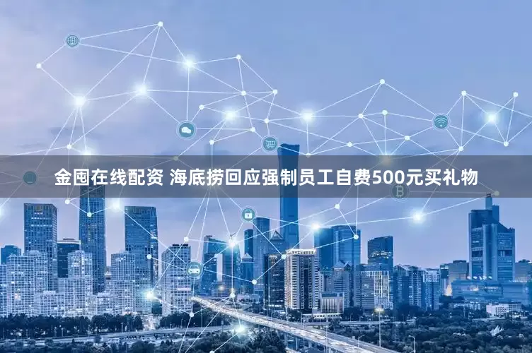 金囤在线配资 海底捞回应强制员工自费500元买礼物