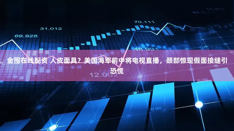 金囤在线配资 人皮面具？美国海军前中将电视直播，颈部惊现假面接缝引恐慌